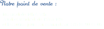 Notre point de vente : - Mercredi de 14h à 18h
- Jeudi et vendredi de 15h à 18h et les autres jours sur demande au : 05 61 90 41 05